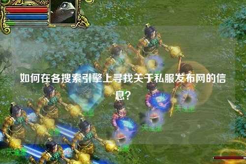 如何在各搜索引擎上尋找關(guān)于私服發(fā)布網(wǎng)的信息？