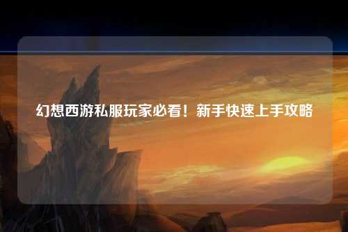 幻想西游私服玩家必看！新手快速上手攻略