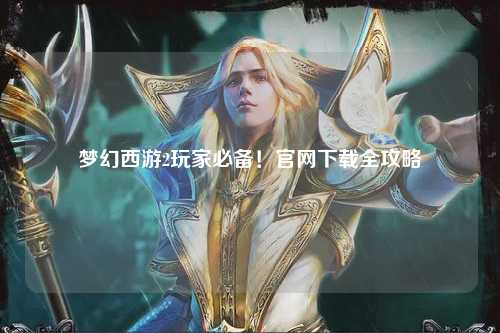 夢(mèng)幻西游2玩家必備！官網(wǎng)下載全攻略