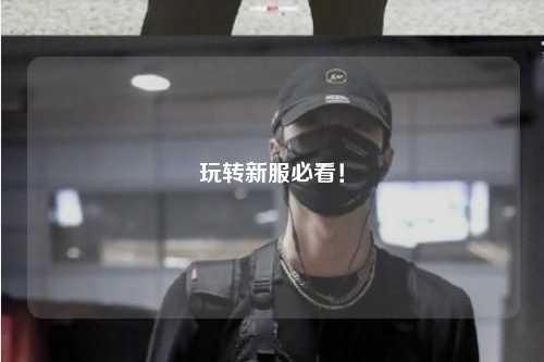 玩轉(zhuǎn)新服必看！