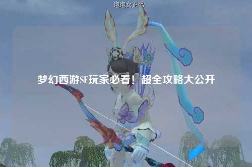 夢(mèng)幻西游SF玩家必看！超全攻略大公開(kāi)