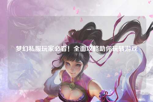 夢(mèng)幻私服玩家必看！全面攻略助你玩轉(zhuǎn)游戲