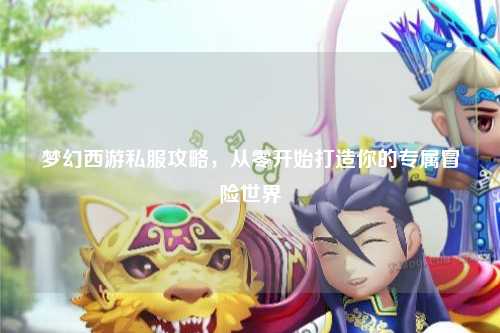 夢幻西游私服攻略，從零開始打造你的專屬冒險世界