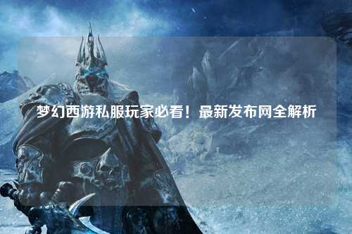 夢(mèng)幻西游私服玩家必看！最新發(fā)布網(wǎng)全解析