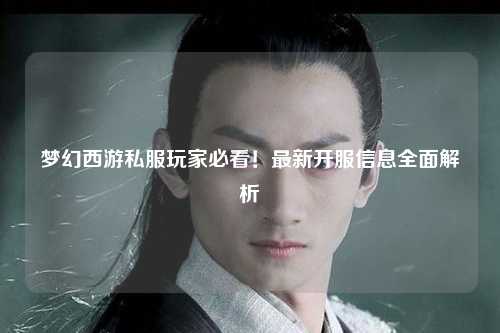 夢(mèng)幻西游私服玩家必看！最新開(kāi)服信息全面解析