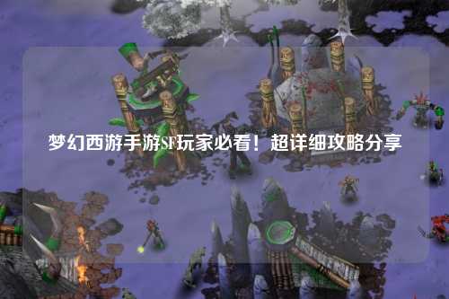 夢幻西游手游SF玩家必看！超詳細(xì)攻略分享