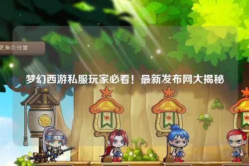 夢(mèng)幻西游私服玩家必看！最新發(fā)布網(wǎng)大揭秘