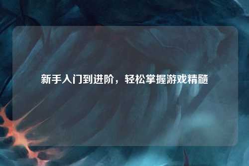 新手入門到進(jìn)階，輕松掌握游戲精髓