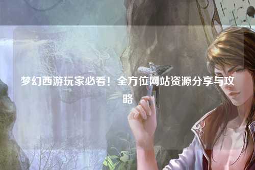 夢幻西游玩家必看！全方位網(wǎng)站資源分享與攻略
