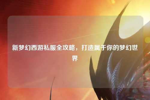 新夢(mèng)幻西游私服全攻略，打造屬于你的夢(mèng)幻世界
