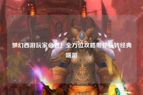 夢幻西游玩家必看！全方位攻略帶你玩轉(zhuǎn)經(jīng)典端游