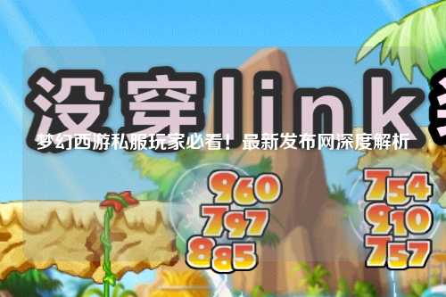 夢幻西游私服玩家必看！最新發(fā)布網(wǎng)深度解析