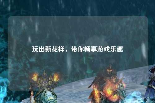 玩出新花樣，帶你暢享游戲樂趣