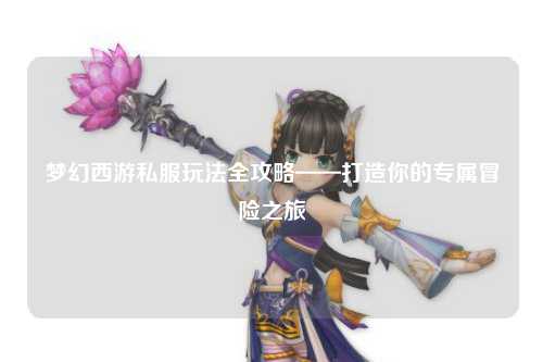 夢(mèng)幻西游私服玩法全攻略——打造你的專屬冒險(xiǎn)之旅