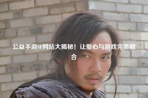公益手游SF網(wǎng)站大揭秘！讓愛(ài)心與游戲完美融合
