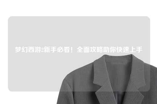 夢幻西游2新手必看！全面攻略助你快速上手