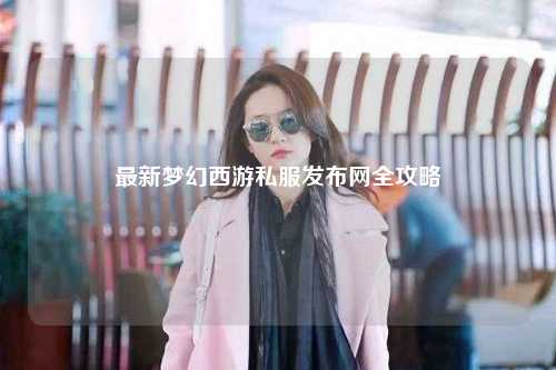 最新夢幻西游私服發(fā)布網全攻略