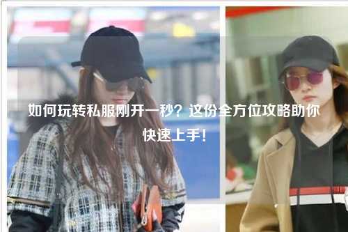 如何玩轉(zhuǎn)私服剛開一秒？這份全方位攻略助你快速上手！