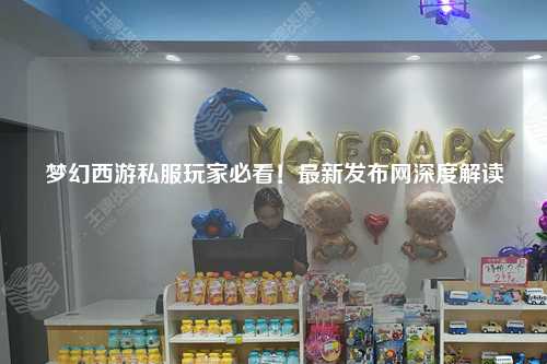 夢幻西游私服玩家必看！最新發(fā)布網(wǎng)深度解讀
