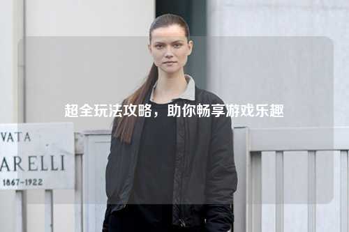 超全玩法攻略，助你暢享游戲樂趣