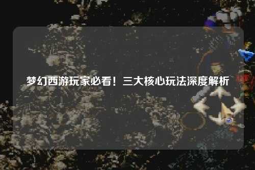 夢(mèng)幻西游玩家必看！三大核心玩法深度解析