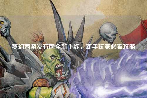 夢(mèng)幻西游發(fā)布網(wǎng)全新上線，新手玩家必看攻略