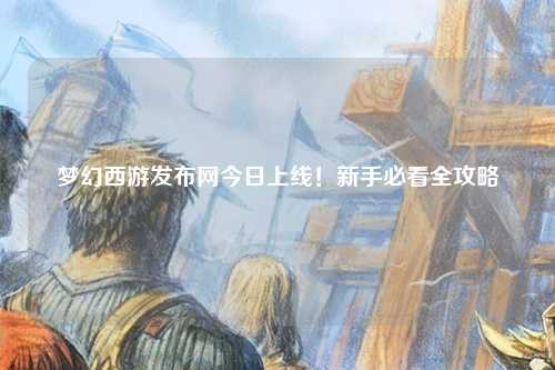 夢(mèng)幻西游發(fā)布網(wǎng)今日上線！新手必看全攻略