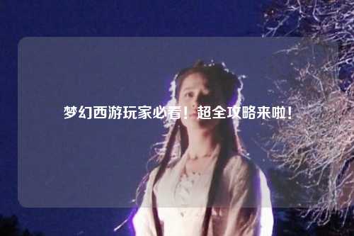 夢幻西游玩家必看！超全攻略來啦！