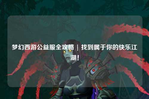 夢幻西游公益服全攻略 | 找到屬于你的快樂江湖！