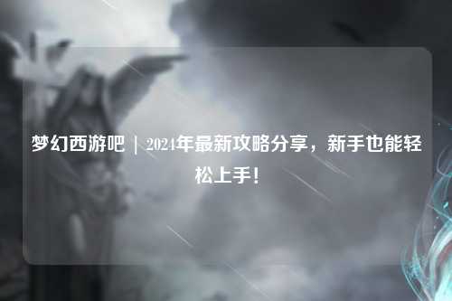 夢幻西游吧 | 2024年最新攻略分享，新手也能輕松上手！