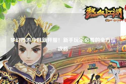 夢幻西游今日新開服！新手玩家必看的全方位攻略