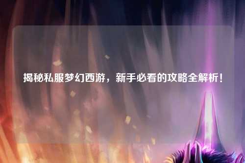 揭秘私服夢幻西游，新手必看的攻略全解析！
