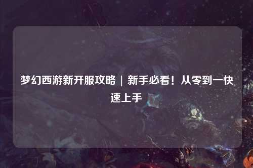 夢(mèng)幻西游新開(kāi)服攻略 | 新手必看！從零到一快速上手