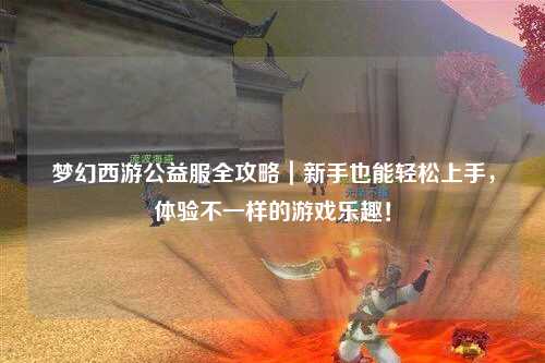 夢(mèng)幻西游公益服全攻略｜新手也能輕松上手，體驗(yàn)不一樣的游戲樂(lè)趣！