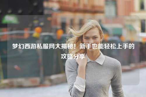 夢幻西游私服網(wǎng)大揭秘！新手也能輕松上手的攻略分享?