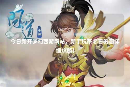 今日新開夢幻西游網(wǎng)站，新手玩家必看的超詳細(xì)攻略！